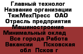 Главный технолог › Название организации ­ ТяжМехПресс, ОАО › Отрасль предприятия ­ Машиностроение › Минимальный оклад ­ 1 - Все города Работа » Вакансии   . Псковская обл.,Псков г.